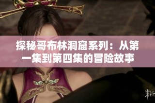 探秘哥布林洞窟系列：从第一集到第四集的冒险故事
