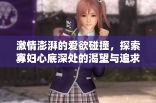激情澎湃的爱欲碰撞，探索寡妇心底深处的渴望与追求