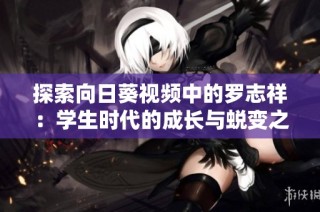 探索向日葵视频中的罗志祥：学生时代的成长与蜕变之路