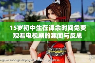 15岁初中生在课余时间免费观看电视剧的趣闻与反思