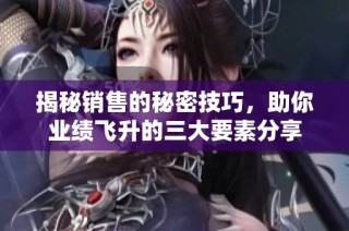 揭秘销售的秘密技巧，助你业绩飞升的三大要素分享