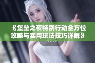 《堡垒之夜特别行动全方位攻略与实用玩法技巧详解》