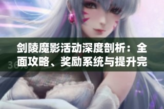 剑陵魔影活动深度剖析：全面攻略、奖励系统与提升完成度技巧