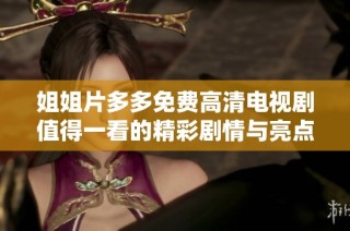 姐姐片多多免费高清电视剧值得一看的精彩剧情与亮点解析