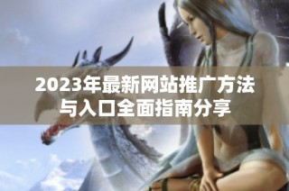 2023年最新网站推广方法与入口全面指南分享