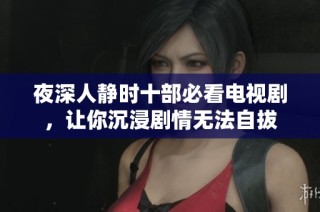 夜深人静时十部必看电视剧，让你沉浸剧情无法自拔