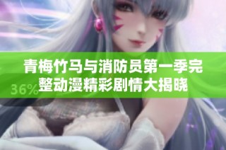 青梅竹马与消防员第一季完整动漫精彩剧情大揭晓