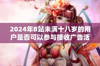 2024年B站未满十八岁的用户是否可以参与接收广告活动解读