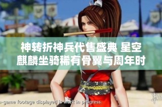 神转折神兵代售盛典 星空麒麟坐骑稀有骨翼与周年时装隆重登场