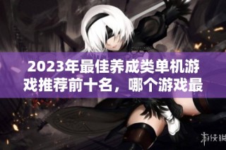 2023年最佳养成类单机游戏推荐前十名，哪个游戏最值得一试