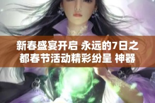 新春盛宴开启 永远的7日之都春节活动精彩纷呈 神器使时装助力节日氛围渲染