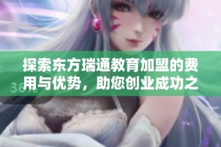 探索东方瑞通教育加盟的费用与优势，助您创业成功之路