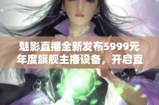 魅影直播全新发布5999元年度旗舰主播设备，开启直播新时代