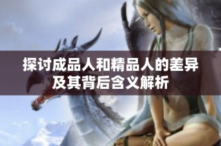 探讨成品人和精品人的差异及其背后含义解析