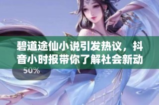碧道途仙小说引发热议，抖音小时报带你了解社会新动态