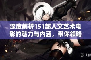 深度解析151部人文艺术电影的魅力与内涵，带你领略艺术的无限魅力与灵感
