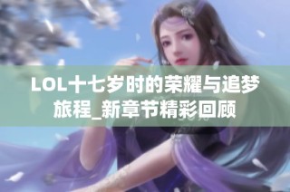 LOL十七岁时的荣耀与追梦旅程_新章节精彩回顾