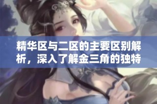 精华区与二区的主要区别解析，深入了解金三角的独特之处与特点