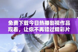 免费下载今日热播影视作品观看，让你不再错过精彩片段