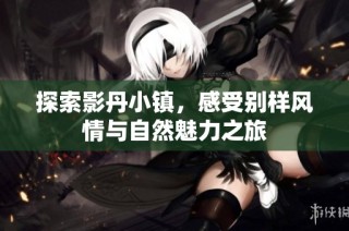 探索影丹小镇，感受别样风情与自然魅力之旅