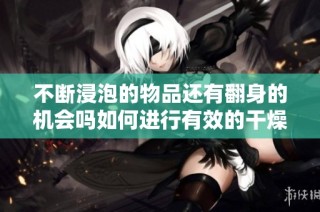 不断浸泡的物品还有翻身的机会吗如何进行有效的干燥处理