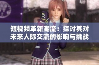 短视频革新潮流：探讨其对未来人际交流的影响与挑战