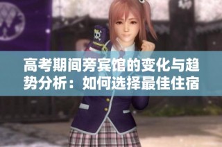高考期间旁宾馆的变化与趋势分析：如何选择最佳住宿地点