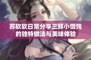 苏软软日常分享三鲜小馄饨的独特做法与美味体验