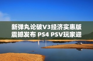 新弹丸论破V3经济实惠版震撼发布 PS4 PSV玩家迎来游戏新体验