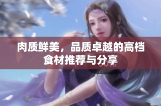 肉质鲜美，品质卓越的高档食材推荐与分享