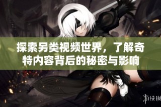 探索另类视频世界，了解奇特内容背后的秘密与影响