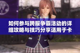 如何参与跨服争霸活动的详细攻略与技巧分享适用于卡牌和角色扮演游戏