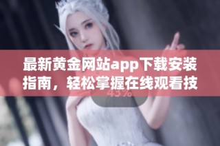 最新黄金网站app下载安装指南，轻松掌握在线观看技巧