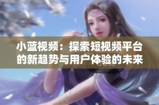 小蓝视频：探索短视频平台的新趋势与用户体验的未来发展