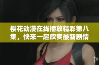 樱花动漫在线播放精彩第八集，快来一起欣赏最新剧情发展吧