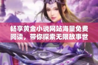 畅享黄金小说网站海量免费阅读，带你探索无限故事世界