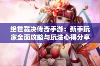 绝世裁决传奇手游：新手玩家全面攻略与玩法心得分享