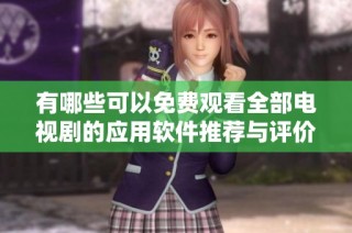 有哪些可以免费观看全部电视剧的应用软件推荐与评价