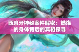 西班牙神秘案件解密：燃烧的身体背后的真相探寻