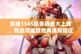 双线1345服务器盛大上线，热血攻城掠地再续辉煌征程