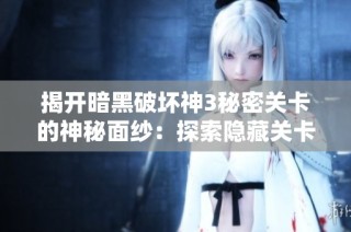 揭开暗黑破坏神3秘密关卡的神秘面纱：探索隐藏关卡的解锁技巧指南