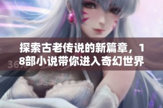探索古老传说的新篇章，18部小说带你进入奇幻世界