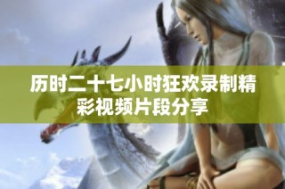 历时二十七小时狂欢录制精彩视频片段分享