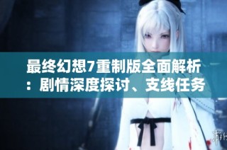 最终幻想7重制版全面解析：剧情深度探讨、支线任务全攻略与全收集指南