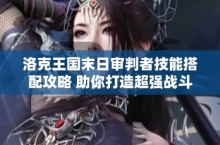 洛克王国末日审判者技能搭配攻略 助你打造超强战斗套路和战斗力提升秘诀