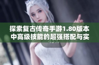 探索复古传奇手游1.80版本中高级技能的超强搭配与实用策略技巧