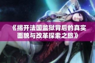 《揭开法国监狱背后的真实面貌与改革探索之旅》