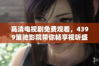 高清电视剧免费观看，4399策驰影院带你畅享视听盛宴