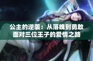 公主的逆袭：从落魄到勇敢面对三位王子的爱情之路