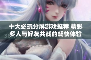 十大必玩分屏游戏推荐 精彩多人与好友共战的畅快体验大揭秘